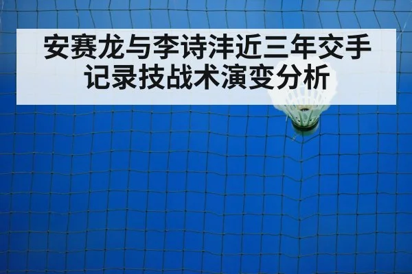安赛龙与李诗沣近三年交手记录技战术演变分析 - hth
