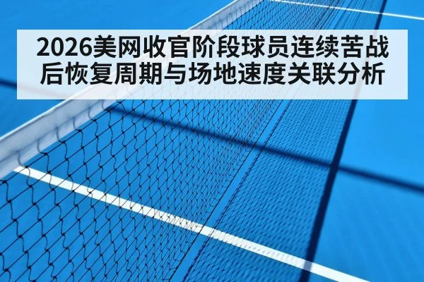 2026美网收官阶段球员连续苦战后恢复周期与场地速度关联分析 - hth