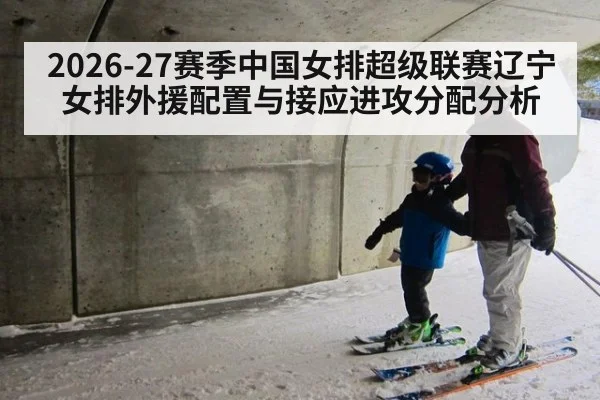 2026-27赛季中国女排超级联赛辽宁女排外援配置与接应进攻分配分析 - hth