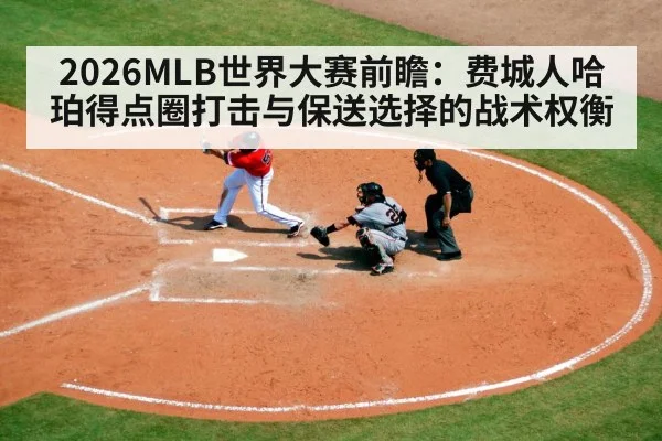 2026MLB世界大赛前瞻：费城人哈珀得点圈打击与保送选择的战术权衡